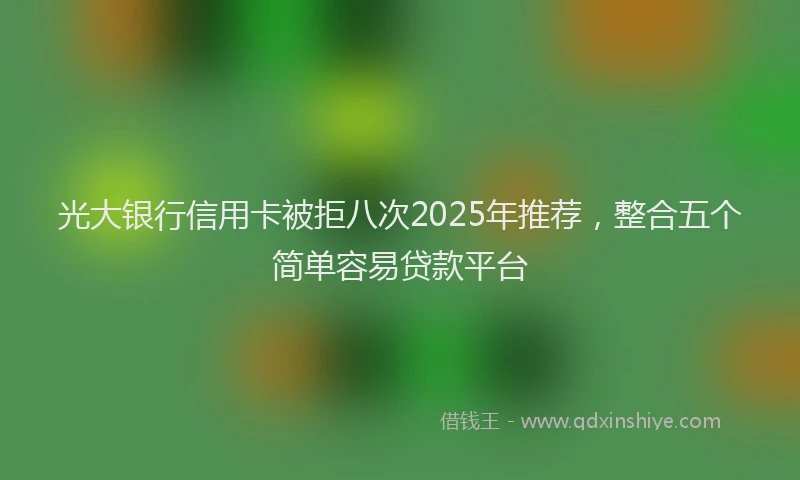 光大银行信用卡被拒八次2025年推荐，整合五个简单容易贷款平台