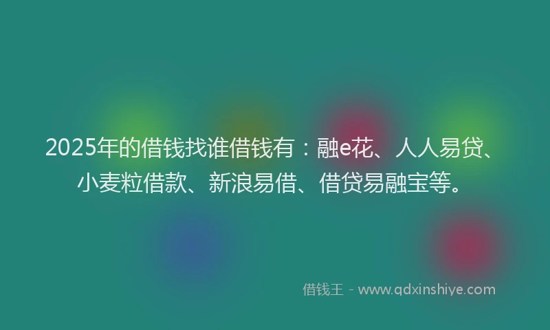 2025年的借钱找谁借钱有：融e花、人人易贷、小麦粒借款、新浪易借、借贷易融宝等。