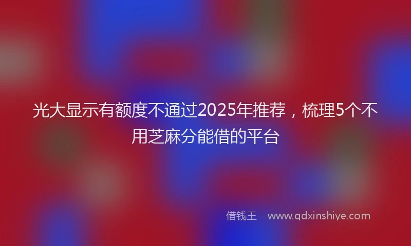 光大显示有额度不通过2025年推荐，梳理5个不用芝麻分能借的平台