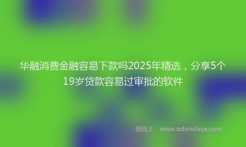 华融消费金融容易下款吗2025年精选，分享5个19岁贷款容易过审批的软件