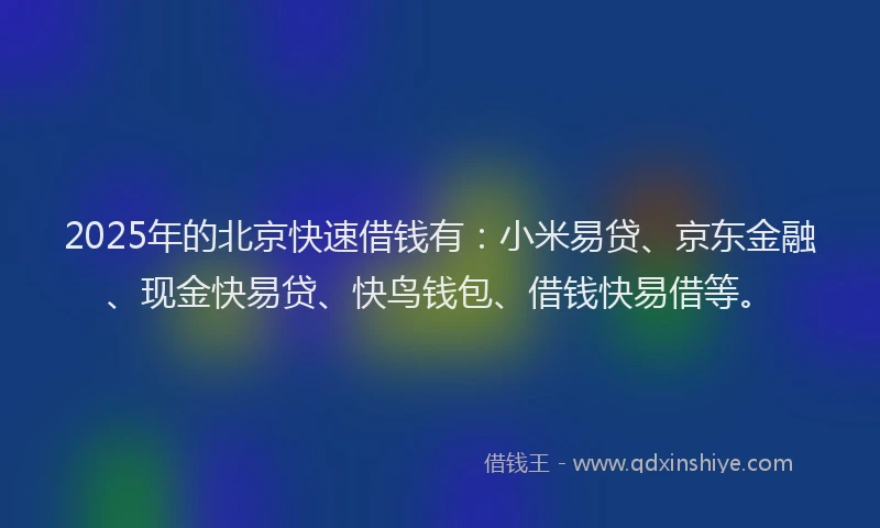 2025年的北京快速借钱有：小米易贷、京东金融、现金快易贷、快鸟钱包、借钱快易借等。