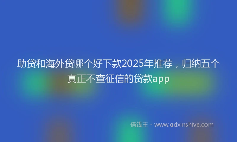 助贷和海外贷哪个好下款2025年推荐，归纳五个真正不查征信的贷款app