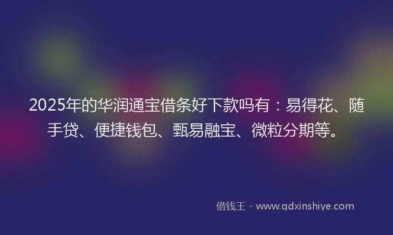 2025年的华润通宝借条好下款吗有：易得花、随手贷、便捷钱包、甄易融宝、微粒分期等。
