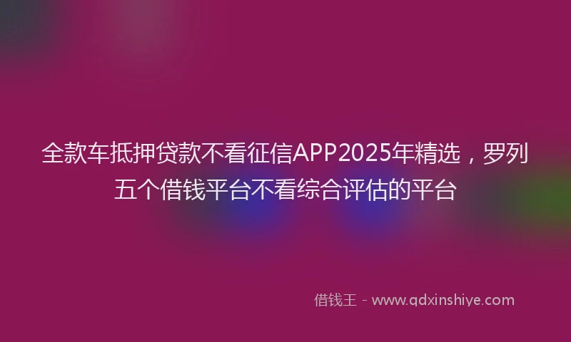全款车抵押贷款不看征信APP2025年精选，罗列五个借钱平台不看综合评估的平台