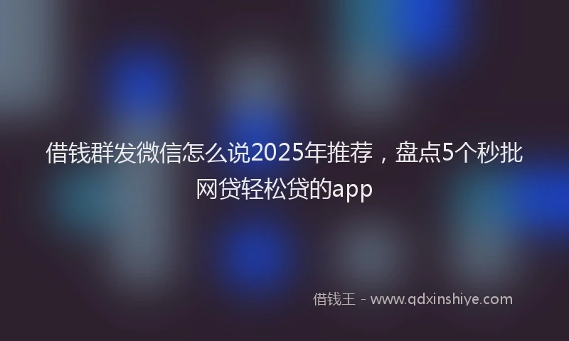 借钱群发微信怎么说2025年推荐，盘点5个秒批网贷轻松贷的app