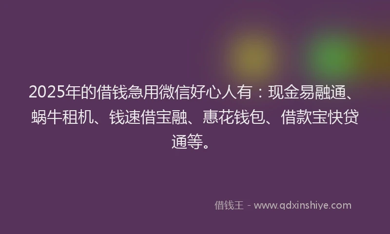 2025年的借钱急用微信好心人有：现金易融通、蜗牛租机、钱速借宝融、惠花钱包、借款宝快贷通等。