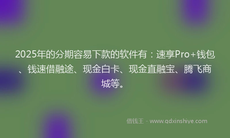 2025年的分期容易下款的软件有：速享Pro+钱包、钱速借融途、现金白卡、现金直融宝、腾飞商城等。