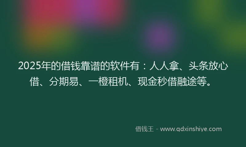 2025年的借钱靠谱的软件有：人人拿、头条放心借、分期易、一橙租机、现金秒借融途等。