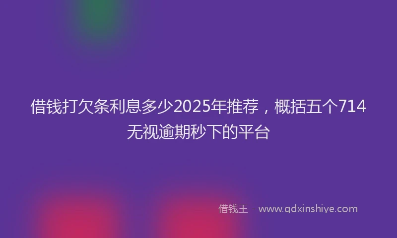 借钱打欠条利息多少2025年推荐，概括五个714无视逾期秒下的平台