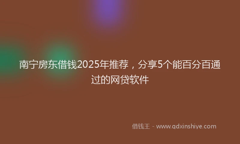 南宁房东借钱2025年推荐，分享5个能百分百通过的网贷软件