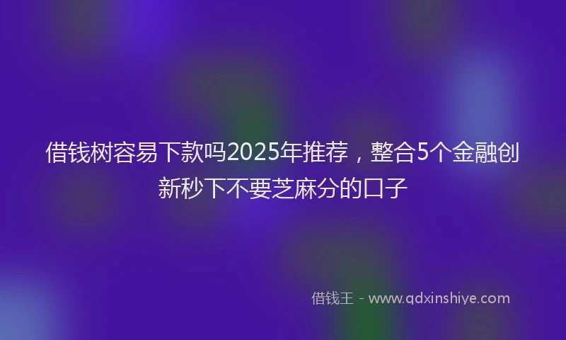 借钱树容易下款吗2025年推荐，整合5个金融创新秒下不要芝麻分的口子