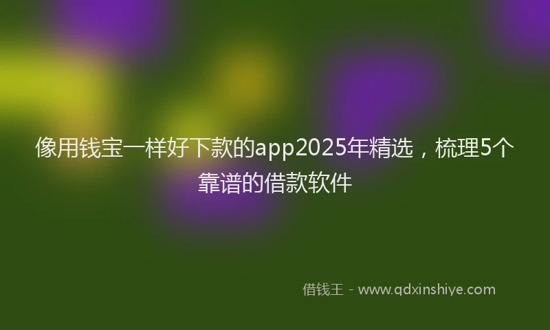 像用钱宝一样好下款的app2025年精选，梳理5个靠谱的借款软件