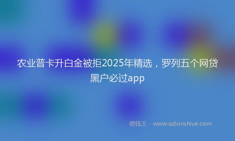 农业普卡升白金被拒2025年精选，罗列五个网贷黑户必过app