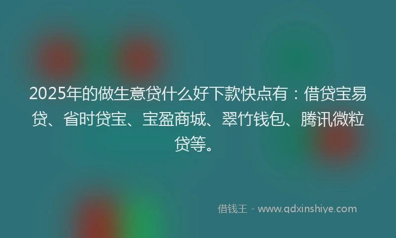 2025年的做生意贷什么好下款快点有：借贷宝易贷、省时贷宝、宝盈商城、翠竹钱包、腾讯微粒贷等。