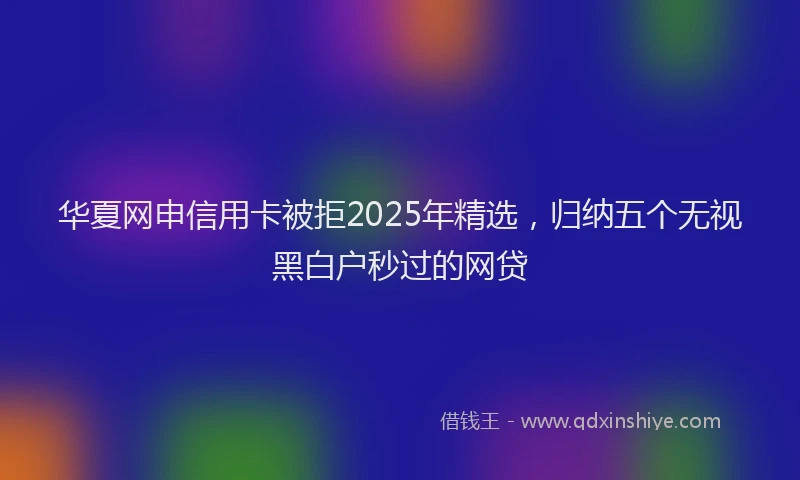 华夏网申信用卡被拒2025年精选，归纳五个无视黑白户秒过的网贷