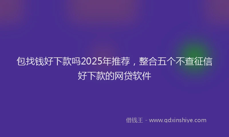 包找钱好下款吗2025年推荐，整合五个不查征信好下款的网贷软件