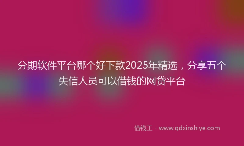 分期软件平台哪个好下款2025年精选，分享五个失信人员可以借钱的网贷平台
