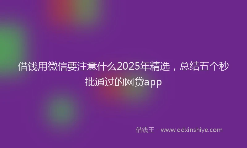 借钱用微信要注意什么2025年精选，总结五个秒批通过的网贷app