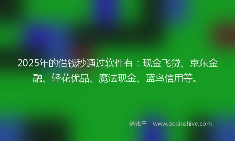 2025年的借钱秒通过软件有：现金飞贷、京东金融、轻花优品、魔法现金、蓝鸟信用等。