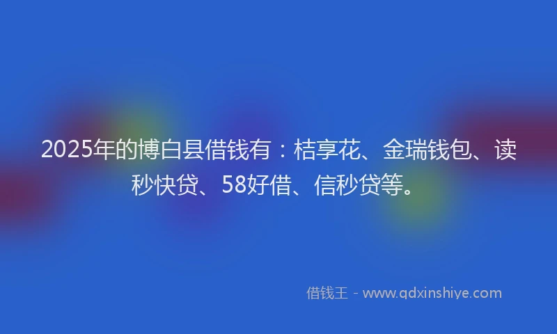 2025年的博白县借钱有：桔享花、金瑞钱包、读秒快贷、58好借、信秒贷等。