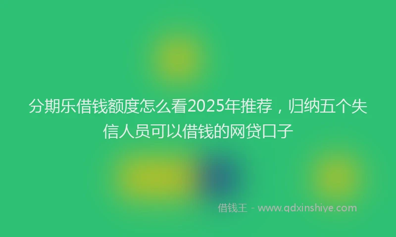分期乐借钱额度怎么看2025年推荐，归纳五个失信人员可以借钱的网贷口子