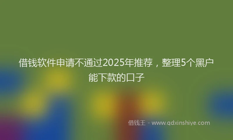 借钱软件申请不通过2025年推荐，整理5个黑户能下款的口子
