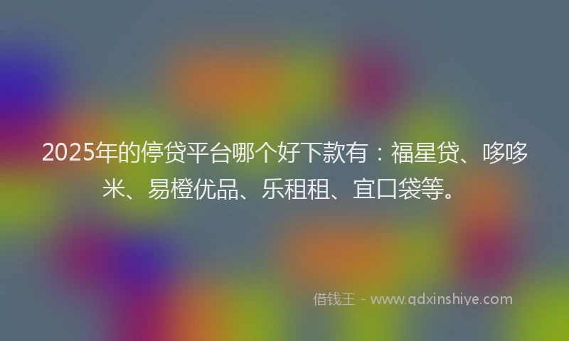 2025年的停贷平台哪个好下款有：福星贷、哆哆米、易橙优品、乐租租、宜口袋等。