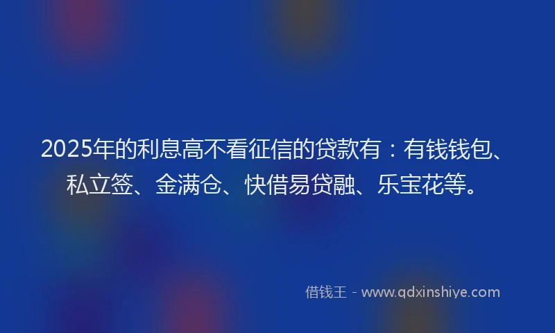 2025年的利息高不看征信的贷款有：有钱钱包、私立签、金满仓、快借易贷融、乐宝花等。