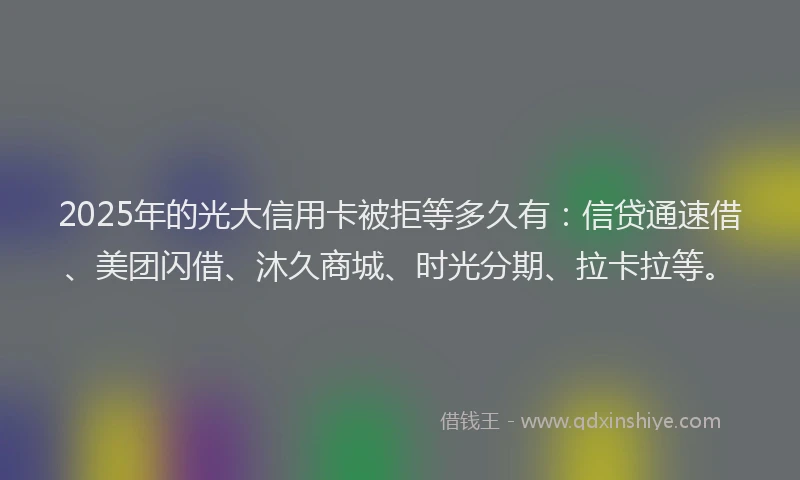 2025年的光大信用卡被拒等多久有：信贷通速借、美团闪借、沐久商城、时光分期、拉卡拉等。