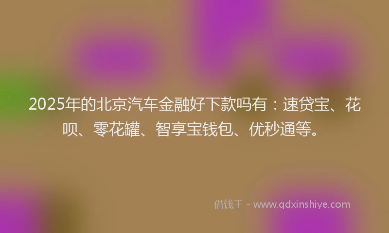 2025年的北京汽车金融好下款吗有：速贷宝、花呗、零花罐、智享宝钱包、优秒通等。