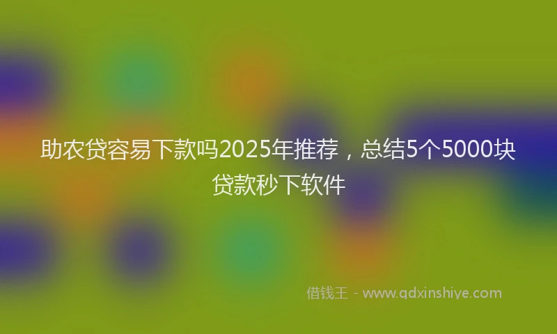助农贷容易下款吗2025年推荐，总结5个5000块贷款秒下软件