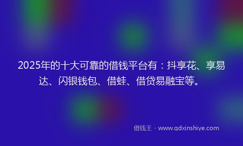 2025年的十大可靠的借钱平台有：抖享花、享易达、闪银钱包、借蛙、借贷易融宝等。