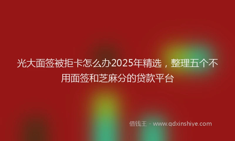 光大面签被拒卡怎么办2025年精选，整理五个不用面签和芝麻分的贷款平台