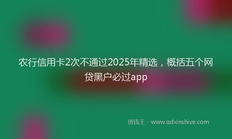 农行信用卡2次不通过2025年精选，概括五个网贷黑户必过app