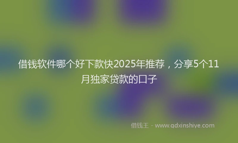 借钱软件哪个好下款快2025年推荐，分享5个11月独家贷款的口子