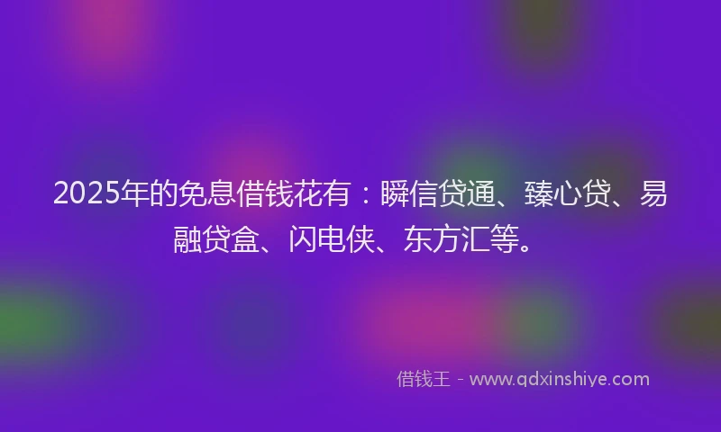 2025年的免息借钱花有：瞬信贷通、臻心贷、易融贷盒、闪电侠、东方汇等。