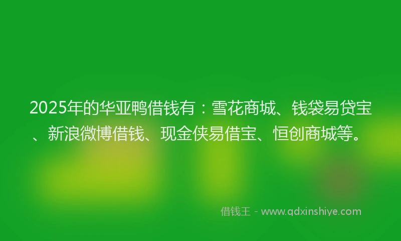 2025年的华亚鸭借钱有：雪花商城、钱袋易贷宝、新浪微博借钱、现金侠易借宝、恒创商城等。