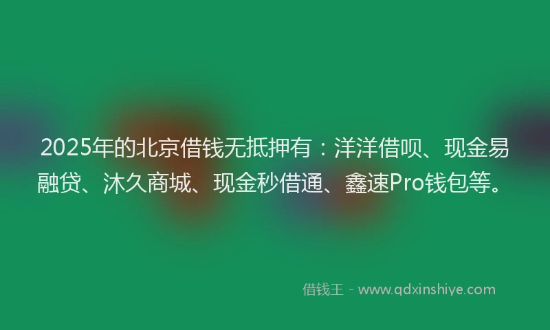 2025年的北京借钱无抵押有：洋洋借呗、现金易融贷、沐久商城、现金秒借通、鑫速Pro钱包等。