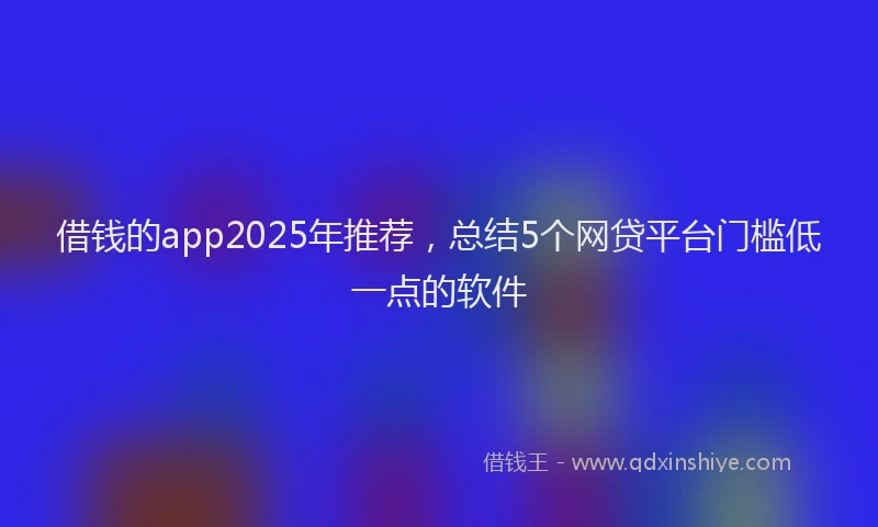 借钱的app2025年推荐，总结5个网贷平台门槛低一点的软件