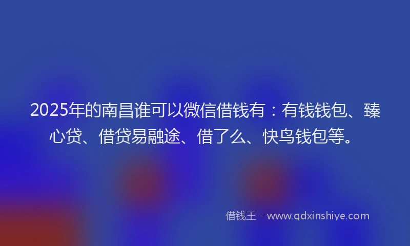 2025年的南昌谁可以微信借钱有：有钱钱包、臻心贷、借贷易融途、借了么、快鸟钱包等。