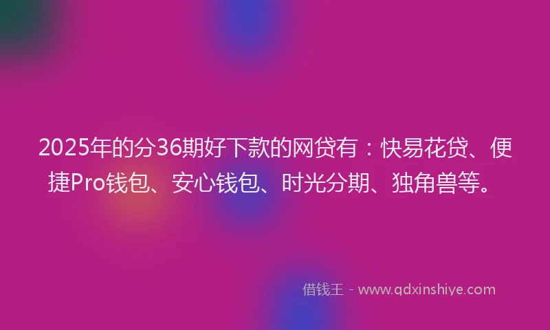 2025年的分36期好下款的网贷有：快易花贷、便捷Pro钱包、安心钱包、时光分期、独角兽等。