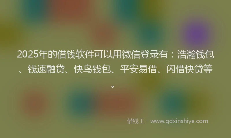 2025年的借钱软件可以用微信登录有：浩瀚钱包、钱速融贷、快鸟钱包、平安易借、闪借快贷等。