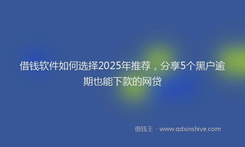 借钱软件如何选择2025年推荐，分享5个黑户逾期也能下款的网贷