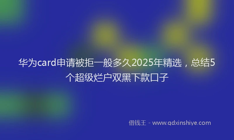 华为card申请被拒一般多久2025年精选，总结5个超级烂户双黑下款口子