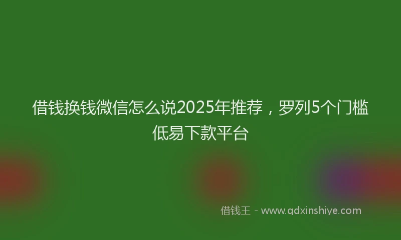借钱换钱微信怎么说2025年推荐，罗列5个门槛低易下款平台