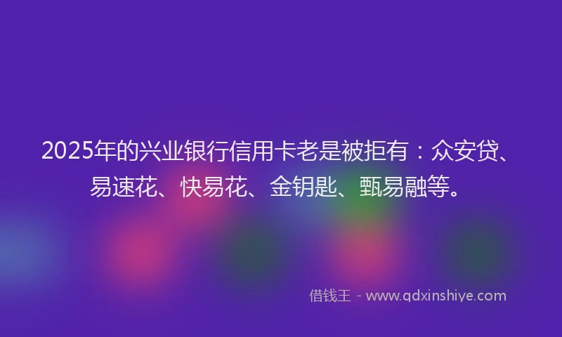2025年的兴业银行信用卡老是被拒有：众安贷、易速花、快易花、金钥匙、甄易融等。