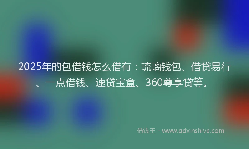 2025年的包借钱怎么借有：琉璃钱包、借贷易行、一点借钱、速贷宝盒、360尊享贷等。