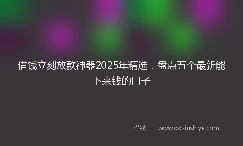 借钱立刻放款神器2025年精选，盘点五个最新能下来钱的口子