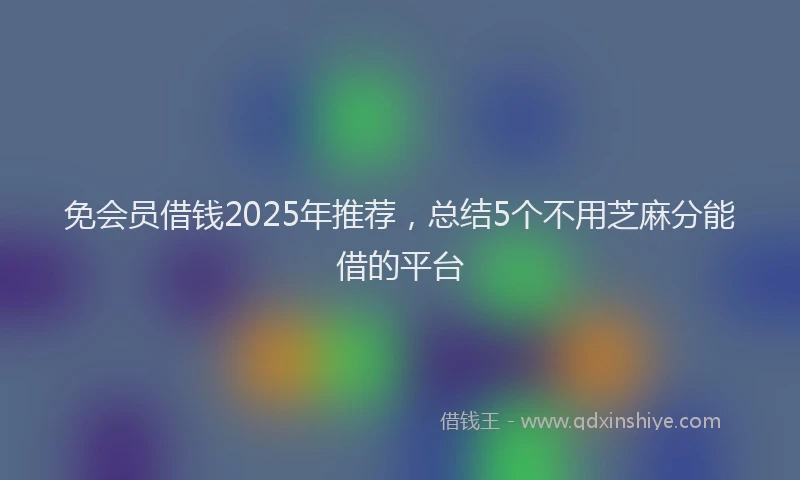 免会员借钱2025年推荐，总结5个不用芝麻分能借的平台