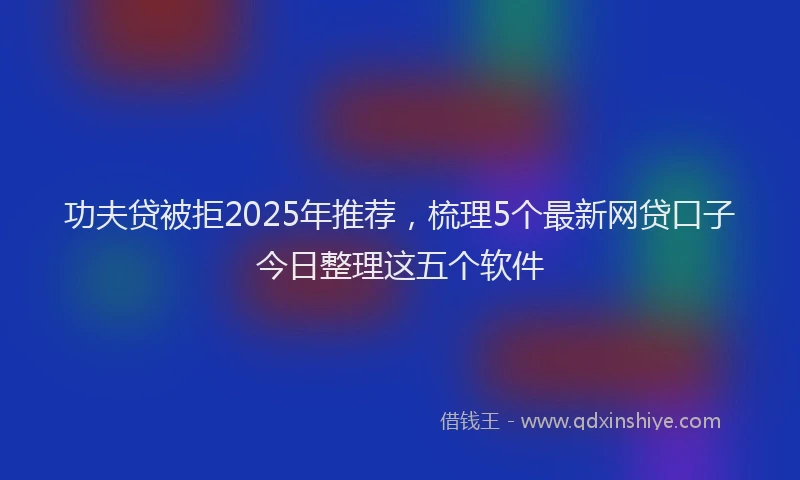 功夫贷被拒2025年推荐，梳理5个最新网贷口子今日整理这五个软件